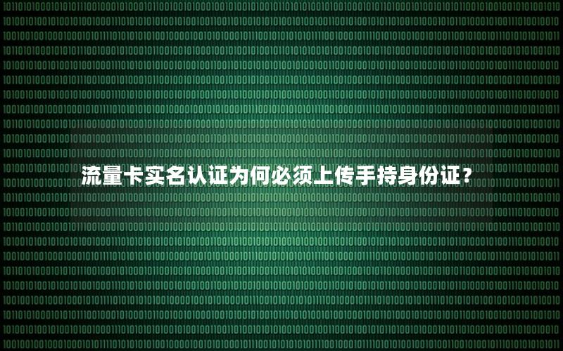 流量卡实名认证为何必须上传手持身份证？
