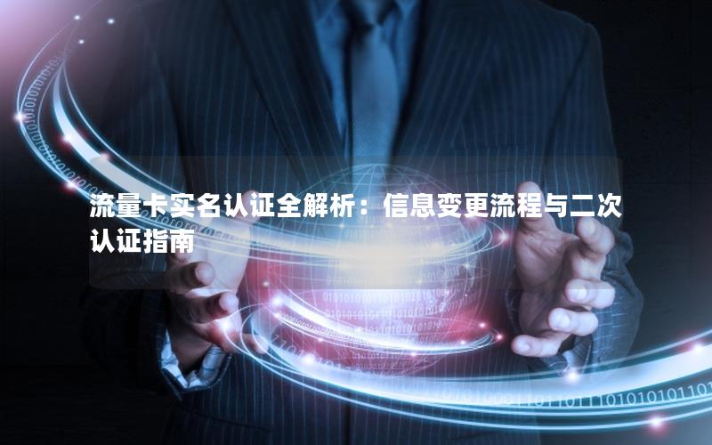 流量卡实名认证全解析：信息变更流程与二次认证指南