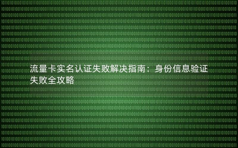流量卡实名认证失败解决指南：身份信息验证失败全攻略