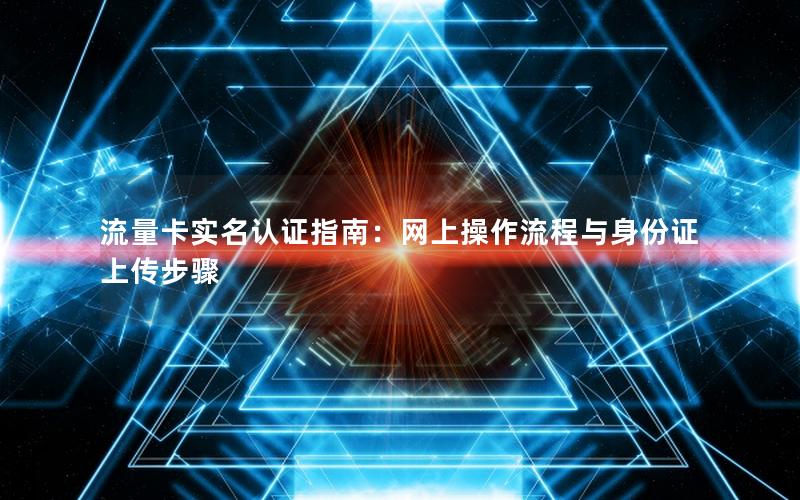 流量卡实名认证指南：网上操作流程与身份证上传步骤