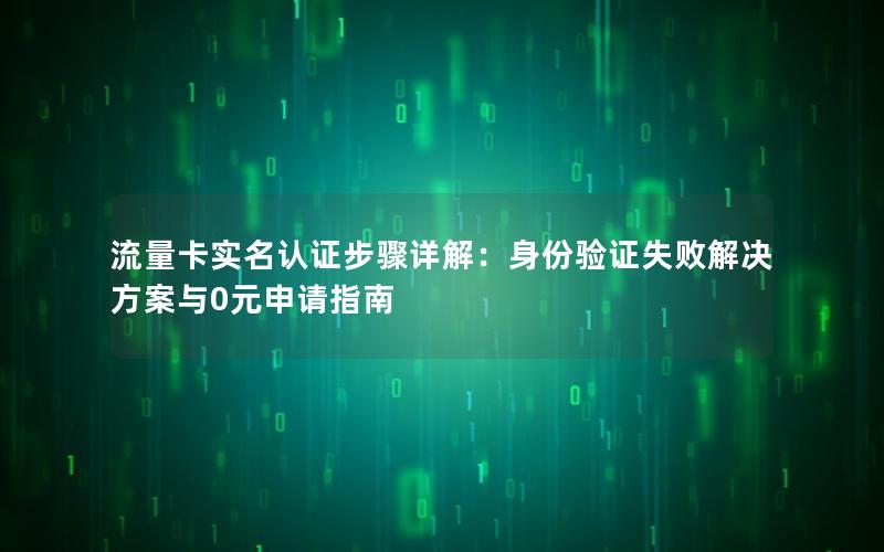 流量卡实名认证步骤详解：身份验证失败解决方案与0元申请指南