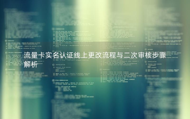 流量卡实名认证线上更改流程与二次审核步骤解析