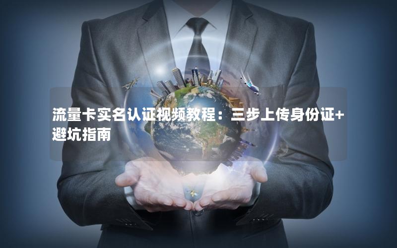 流量卡实名认证视频教程：三步上传身份证+避坑指南