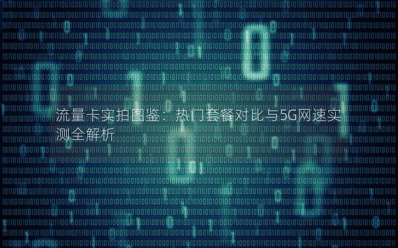 流量卡实拍图鉴：热门套餐对比与5G网速实测全解析