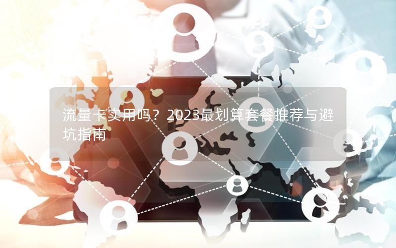 流量卡实用吗？2023最划算套餐推荐与避坑指南