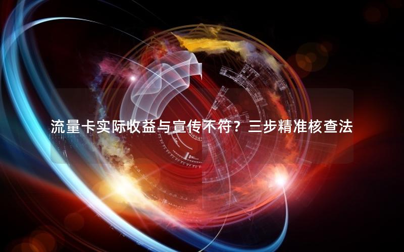 流量卡实际收益与宣传不符？三步精准核查法