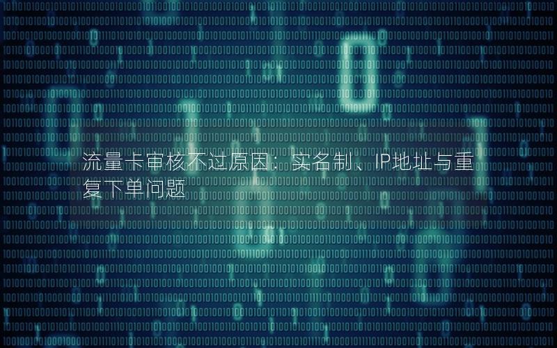 流量卡审核不过原因：实名制、IP地址与重复下单问题
