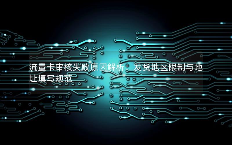 流量卡审核失败原因解析：发货地区限制与地址填写规范