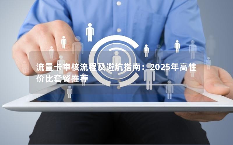 流量卡审核流程及避坑指南：2025年高性价比套餐推荐