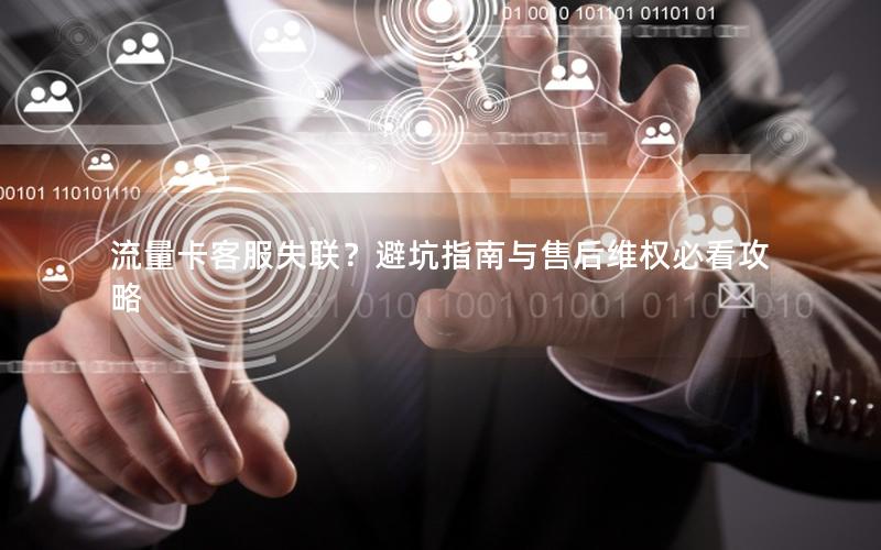 流量卡客服失联？避坑指南与售后维权必看攻略