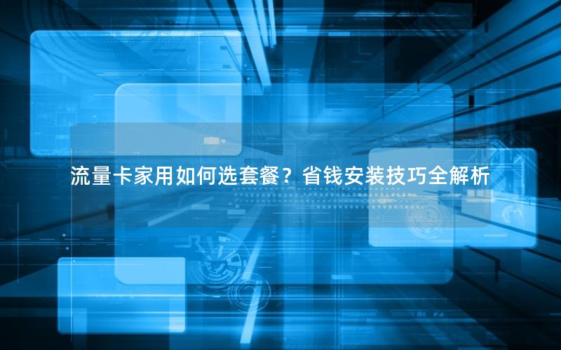 流量卡家用如何选套餐？省钱安装技巧全解析