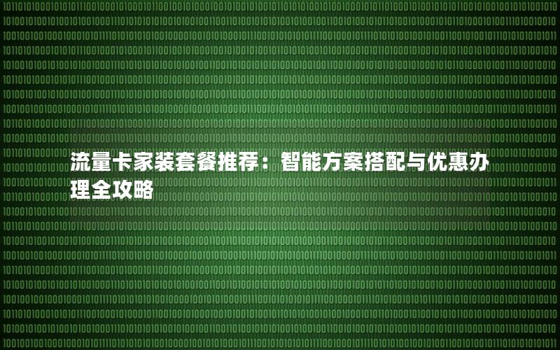 流量卡家装套餐推荐：智能方案搭配与优惠办理全攻略