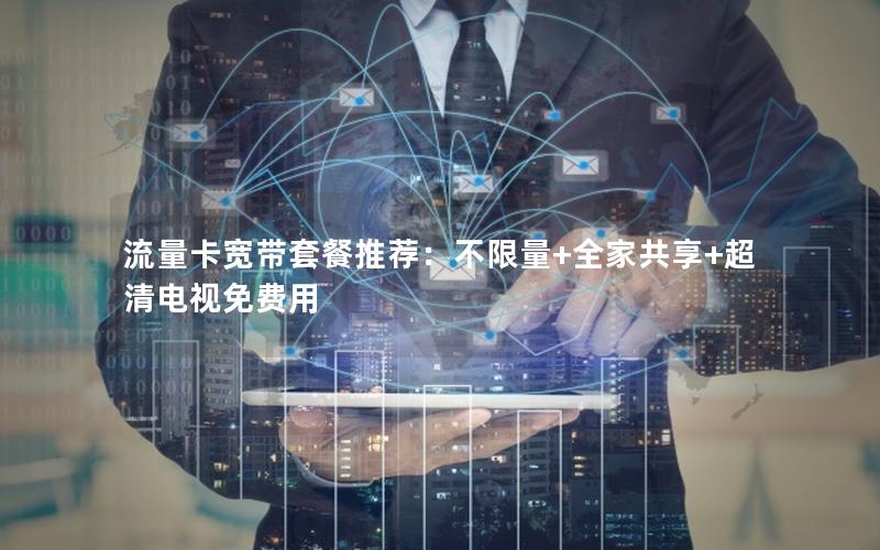 流量卡宽带套餐推荐：不限量+全家共享+超清电视免费用