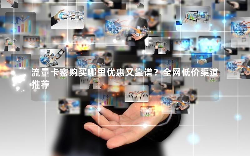 流量卡密购买哪里优惠又靠谱？全网低价渠道推荐