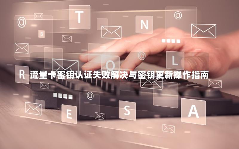 流量卡密钥认证失败解决与密钥更新操作指南