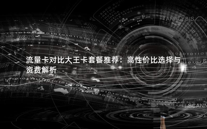 流量卡对比大王卡套餐推荐：高性价比选择与资费解析