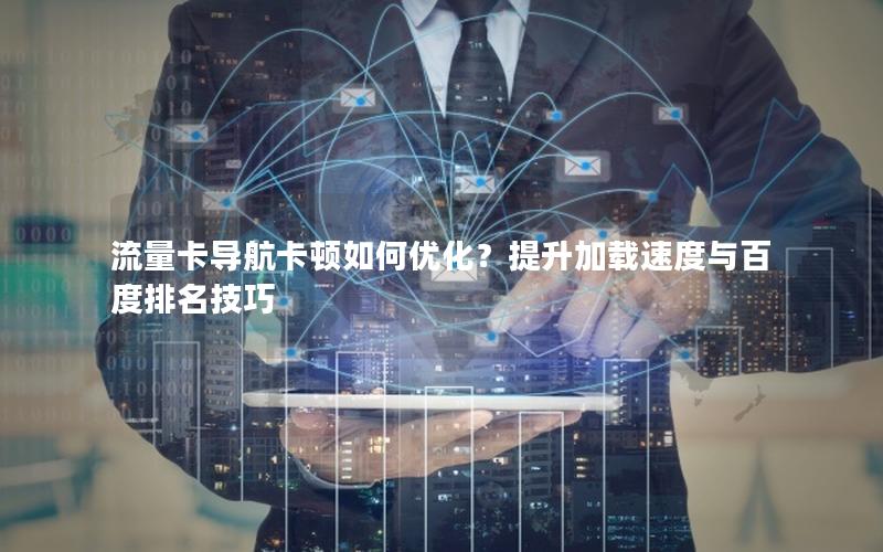 流量卡导航卡顿如何优化？提升加载速度与百度排名技巧