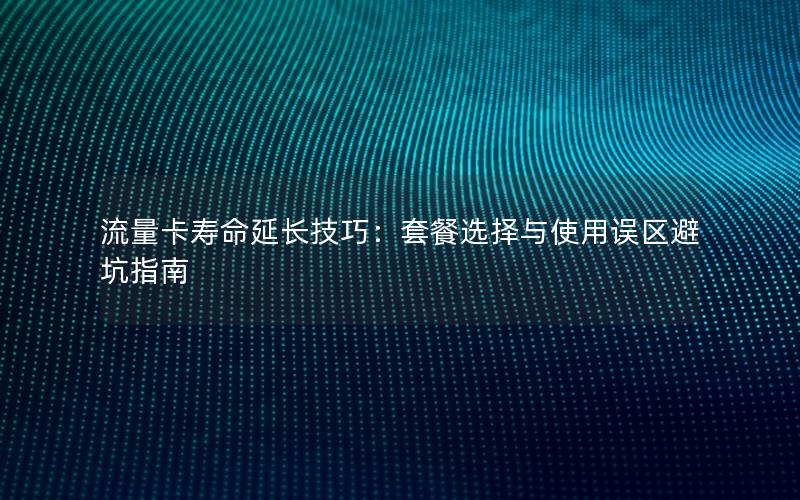 流量卡寿命延长技巧：套餐选择与使用误区避坑指南