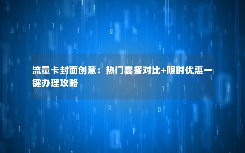 流量卡封面创意：热门套餐对比+限时优惠一键办理攻略