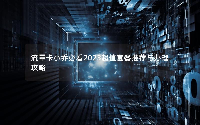 流量卡小乔必看2023超值套餐推荐与办理攻略