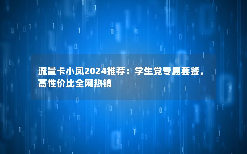 流量卡小凤2024推荐：学生党专属套餐，高性价比全网热销