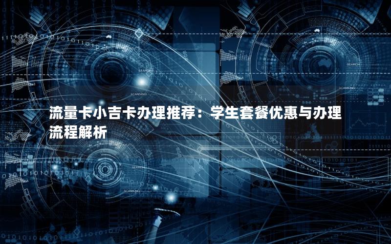 流量卡小吉卡办理推荐：学生套餐优惠与办理流程解析
