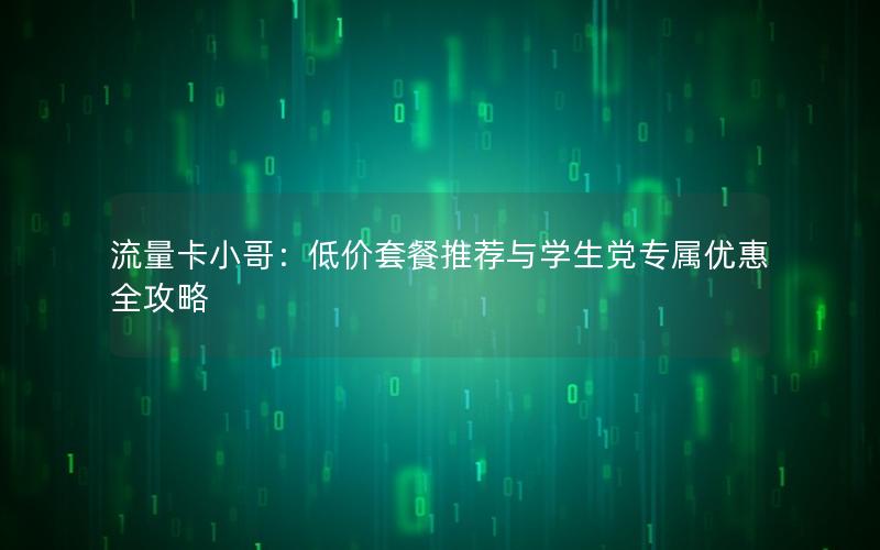 流量卡小哥：低价套餐推荐与学生党专属优惠全攻略