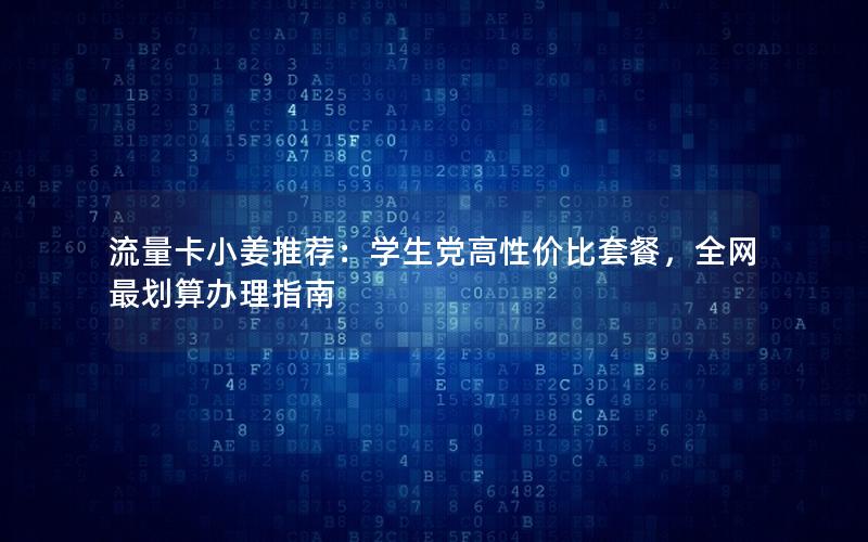 流量卡小姜推荐：学生党高性价比套餐，全网最划算办理指南