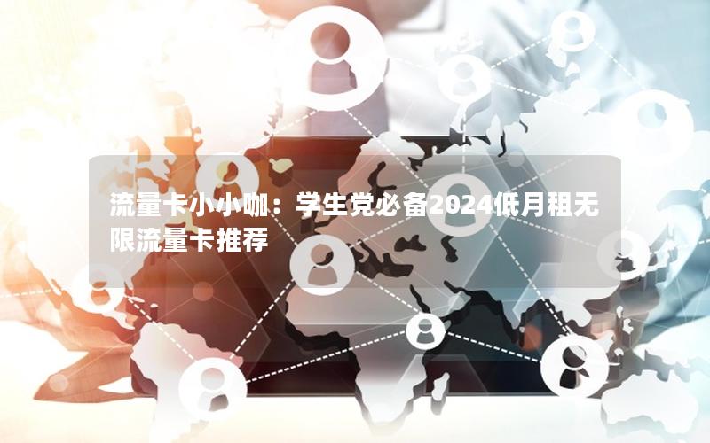 流量卡小小咖：学生党必备2024低月租无限流量卡推荐