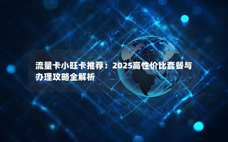 流量卡小旺卡推荐：2025高性价比套餐与办理攻略全解析
