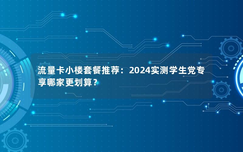 流量卡小楼套餐推荐：2024实测学生党专享哪家更划算？
