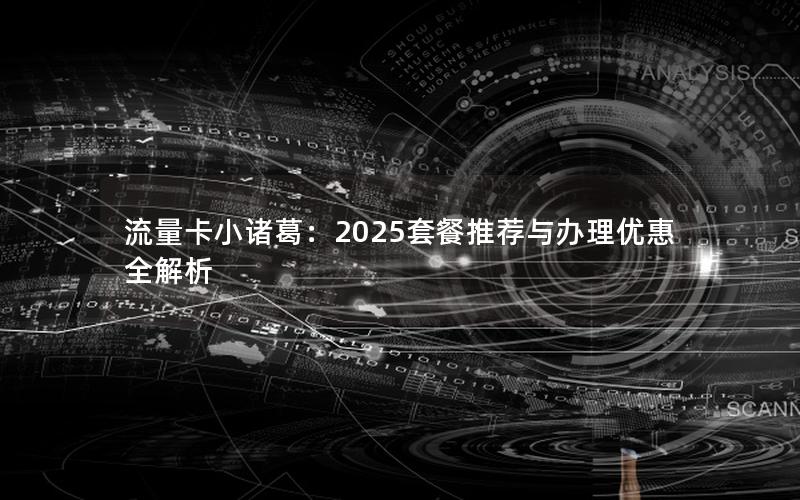 流量卡小诸葛：2025套餐推荐与办理优惠全解析