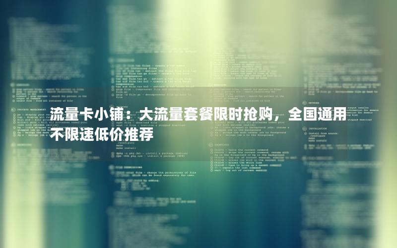 流量卡小铺：大流量套餐限时抢购，全国通用不限速低价推荐