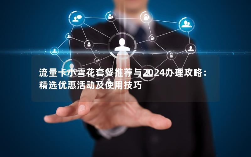 流量卡小雪花套餐推荐与2024办理攻略：精选优惠活动及使用技巧