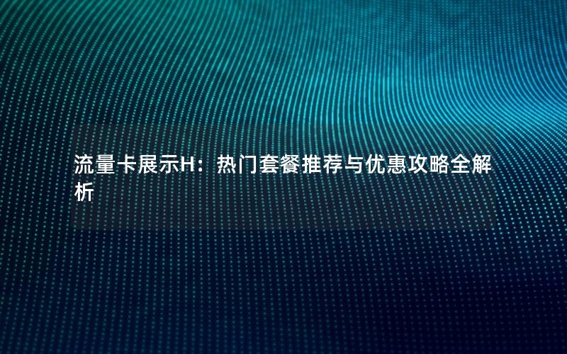 流量卡展示H：热门套餐推荐与优惠攻略全解析