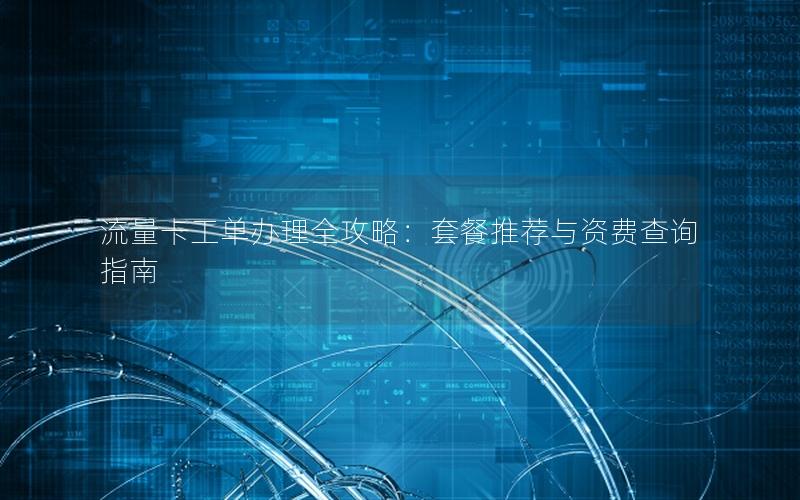 流量卡工单办理全攻略：套餐推荐与资费查询指南