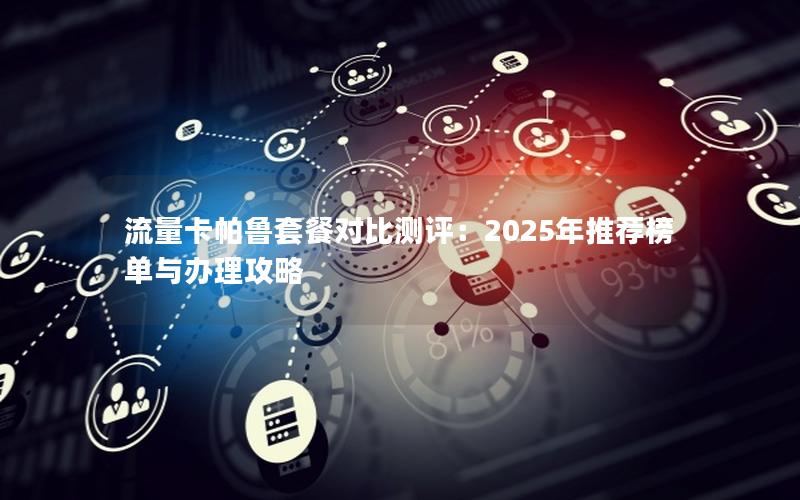 流量卡帕鲁套餐对比测评：2025年推荐榜单与办理攻略