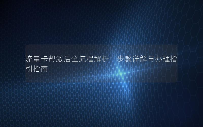 流量卡帮激活全流程解析：步骤详解与办理指引指南