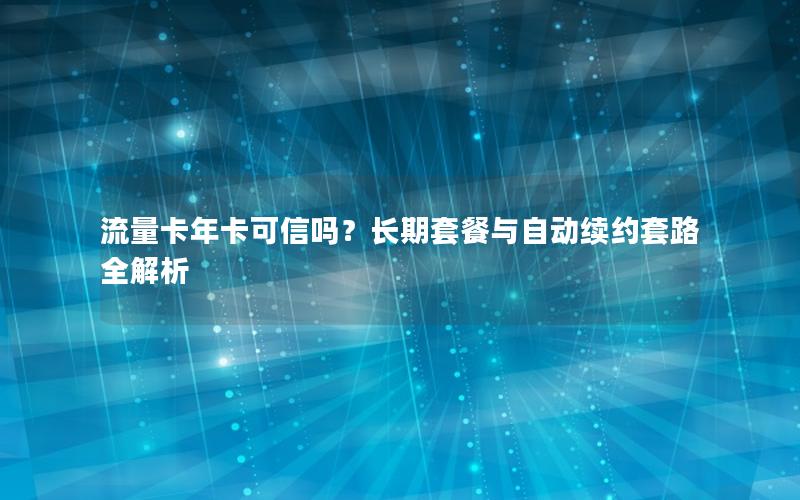 流量卡年卡可信吗？长期套餐与自动续约套路全解析