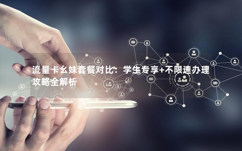 流量卡幺妹套餐对比：学生专享+不限速办理攻略全解析