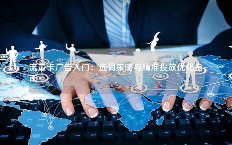 流量卡广告入门：选词策略与精准投放优化指南