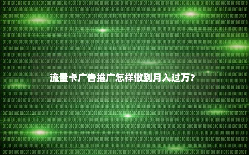 流量卡广告推广怎样做到月入过万？
