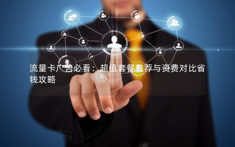 流量卡广告必看：超值套餐推荐与资费对比省钱攻略