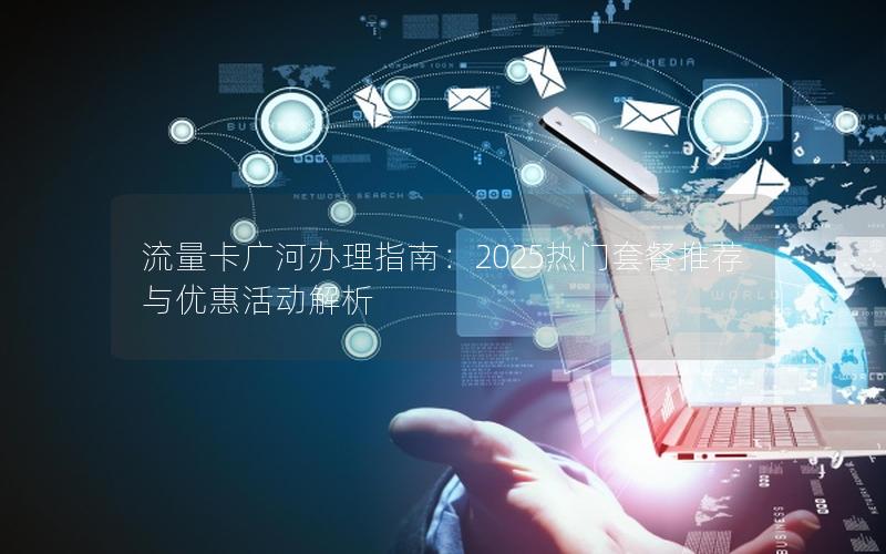 流量卡广河办理指南：2025热门套餐推荐与优惠活动解析