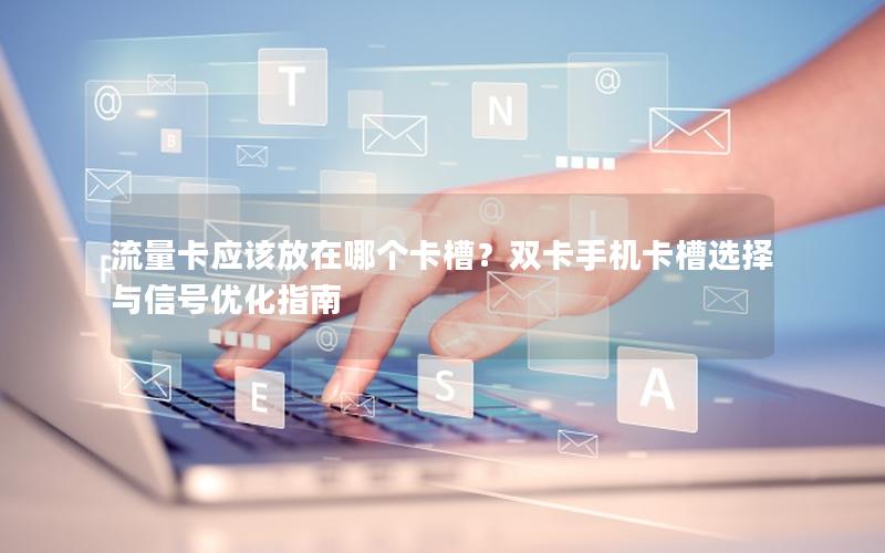 流量卡应该放在哪个卡槽？双卡手机卡槽选择与信号优化指南