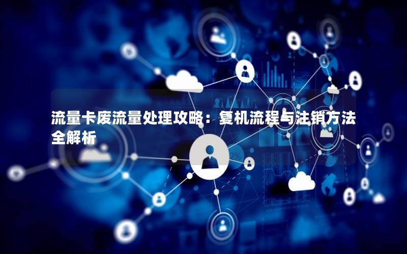 流量卡废流量处理攻略：复机流程与注销方法全解析