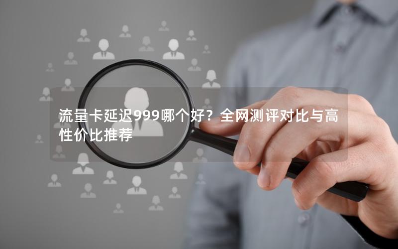 流量卡延迟999哪个好？全网测评对比与高性价比推荐