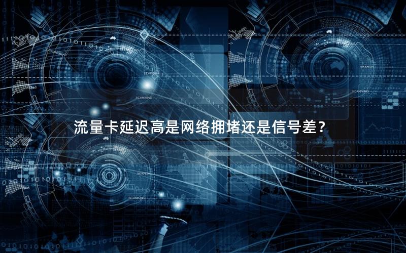 流量卡延迟高是网络拥堵还是信号差？