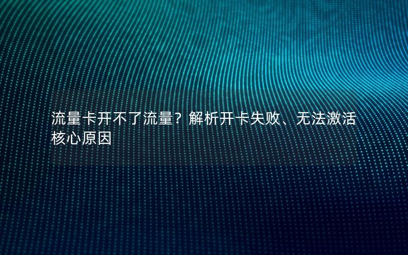 流量卡开不了流量？解析开卡失败、无法激活核心原因