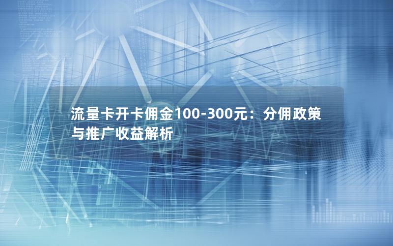 流量卡开卡佣金100-300元：分佣政策与推广收益解析